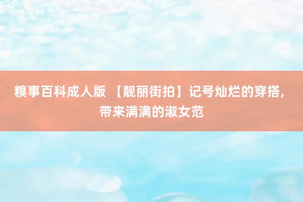 糗事百科成人版 【靓丽街拍】记号灿烂的穿搭, 带来满满的淑女范