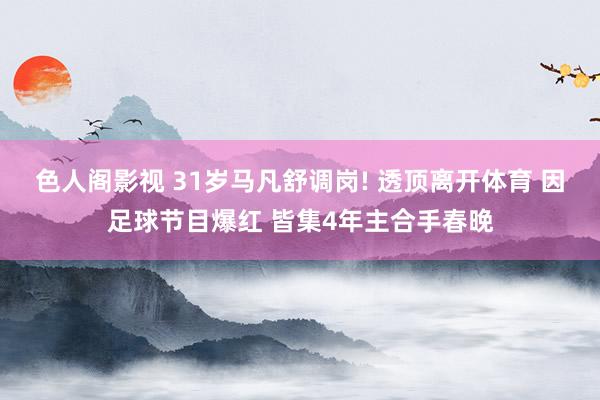 色人阁影视 31岁马凡舒调岗! 透顶离开体育 因足球节目爆红 皆集4年主合手春晚