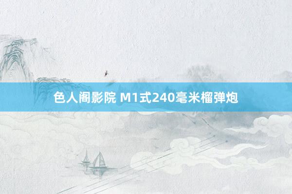 色人阁影院 M1式240毫米榴弹炮