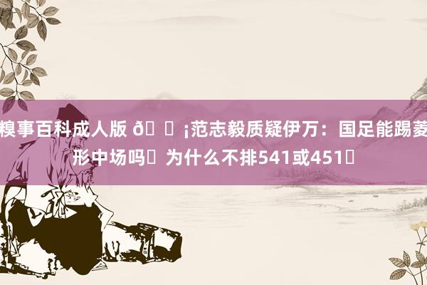 糗事百科成人版 😡范志毅质疑伊万：国足能踢菱形中场吗❓为什么不排541或451❗
