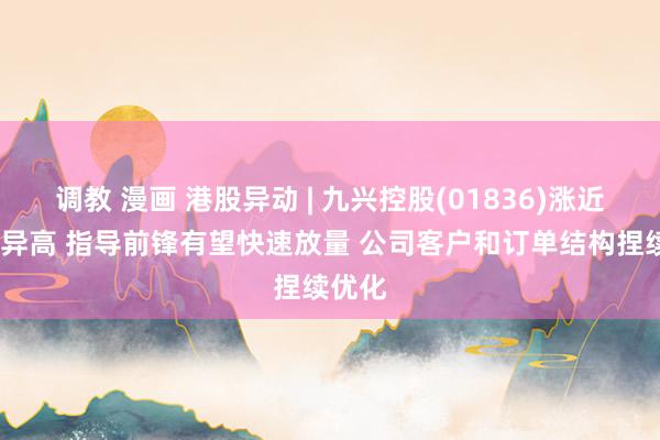 调教 漫画 港股异动 | 九兴控股(01836)涨近6%立异高 指导前锋有望快速放量 公司客户和订单
