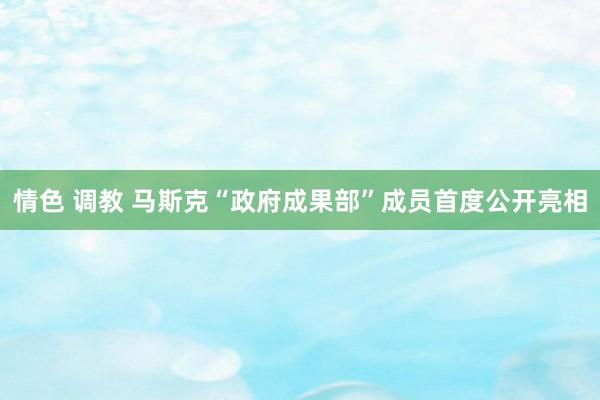 情色 调教 马斯克“政府成果部”成员首度公开亮相