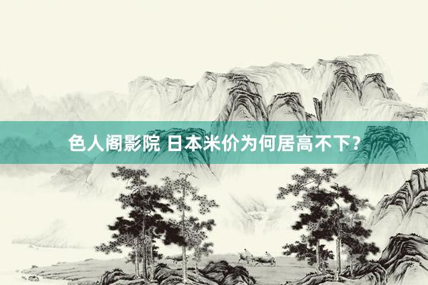 色人阁影院 日本米价为何居高不下？