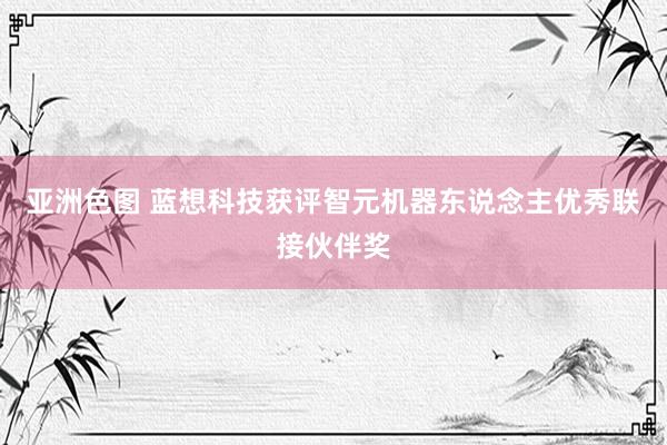 亚洲色图 蓝想科技获评智元机器东说念主优秀联接伙伴奖