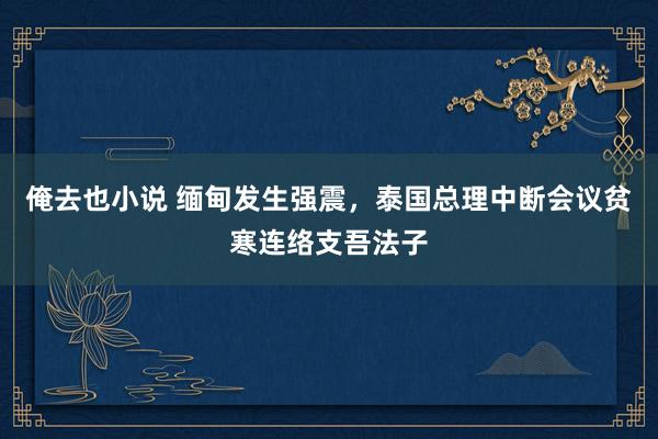 俺去也小说 缅甸发生强震，泰国总理中断会议贫寒连络支吾法子