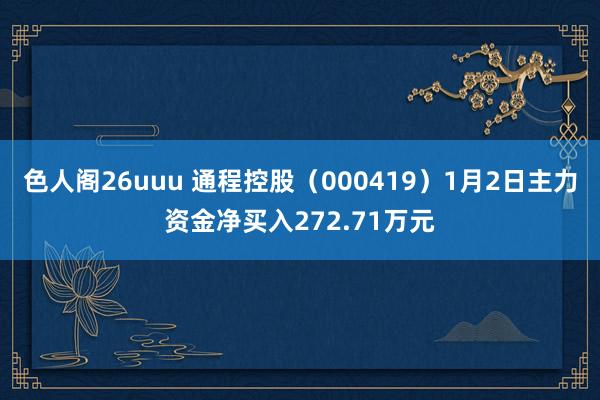 色人阁26uuu 通程控股（000419）1月2日主力资金净买入272.71万元