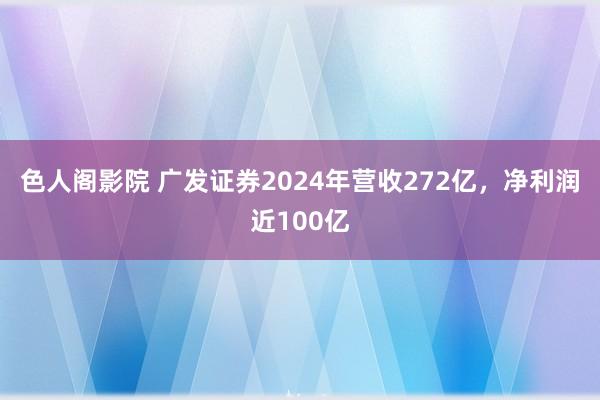 色人阁影院 广发证券2024年营收272亿，净利润近100亿