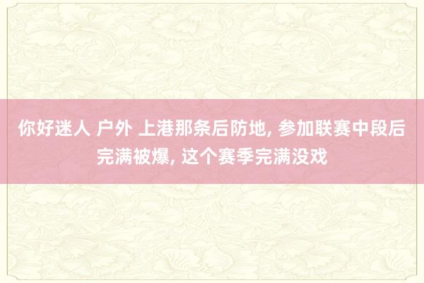 你好迷人 户外 上港那条后防地, 参加联赛中段后完满被爆, 这个赛季完满没戏