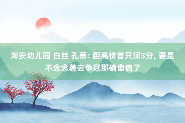 海安幼儿园 白丝 孔蒂: 距离榜首只须3分, 要是不念念着去争冠那确凿疯了