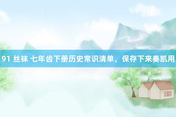 91 丝袜 七年齿下册历史常识清单，保存下来奏凯用