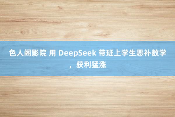 色人阁影院 用 DeepSeek 带班上学生恶补数学，获利猛涨