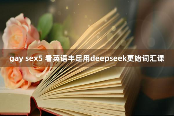 gay sex5 看英语丰足用deepseek更始词汇课