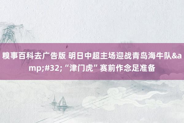 糗事百科去广告版 明日中超主场迎战青岛海牛队&#32;“津门虎”赛前作念足准备