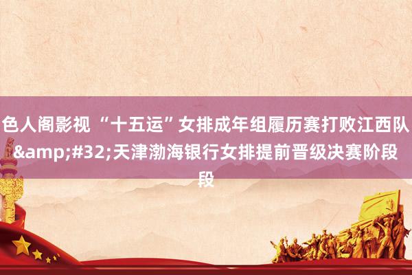 色人阁影视 “十五运”女排成年组履历赛打败江西队&#32;天津渤海银行女排提前晋级决赛阶段