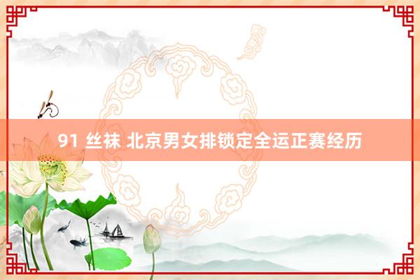 91 丝袜 北京男女排锁定全运正赛经历