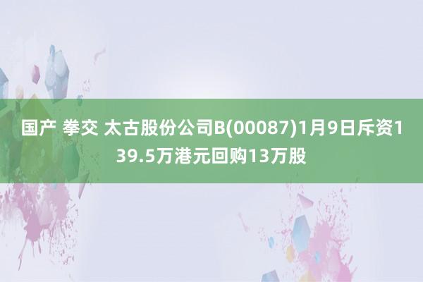 国产 拳交 太古股份公司B(00087)1月9日斥资139.5万港元回购13万股