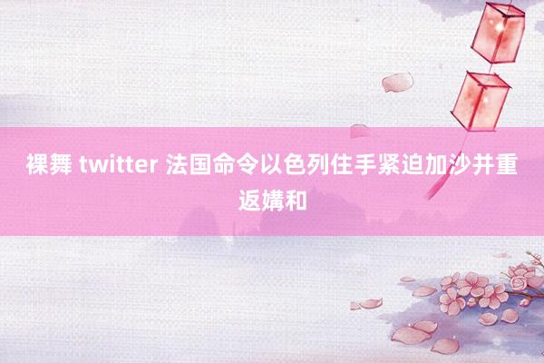 裸舞 twitter 法国命令以色列住手紧迫加沙并重返媾和