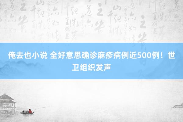 俺去也小说 全好意思确诊麻疹病例近500例！世卫组织发声