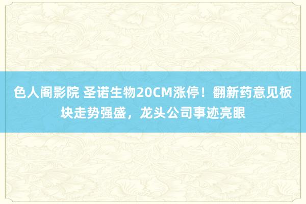 色人阁影院 圣诺生物20CM涨停！翻新药意见板块走势强盛，龙头公司事迹亮眼