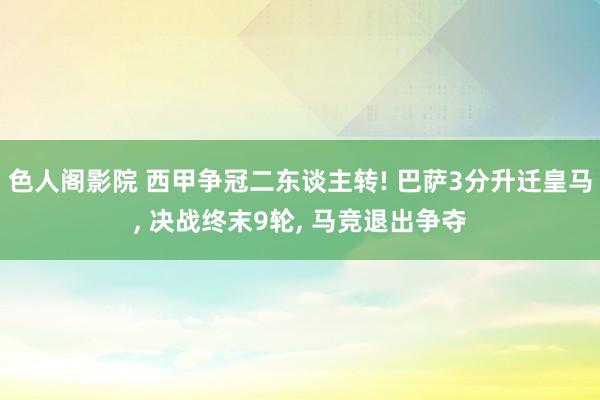 色人阁影院 西甲争冠二东谈主转! 巴萨3分升迁皇马, 决战终末9轮, 马竞退出争夺