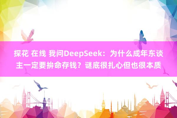 探花 在线 我问DeepSeek：为什么成年东谈主一定要拚命存钱？谜底很扎心但也很本质