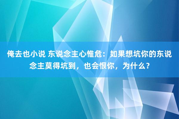俺去也小说 东说念主心惟危：如果想坑你的东说念主莫得坑到，也会恨你，为什么？