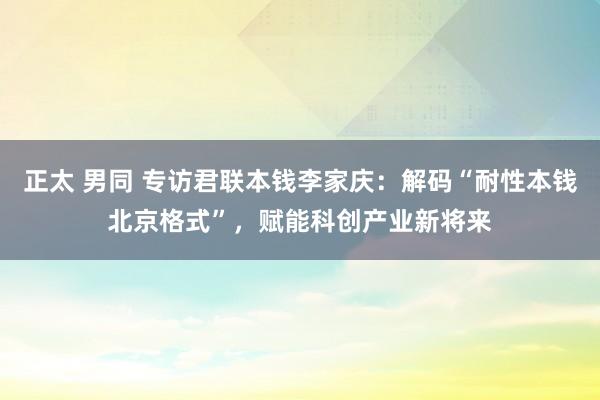 正太 男同 专访君联本钱李家庆：解码“耐性本钱北京格式”，赋能科创产业新将来