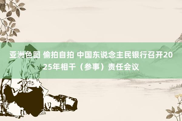 亚洲色图 偷拍自拍 中国东说念主民银行召开2025年相干（参事）责任会议