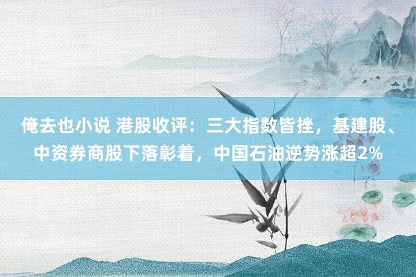 俺去也小说 港股收评：三大指数皆挫，基建股、中资券商股下落彰着，中国石油逆势涨超2%