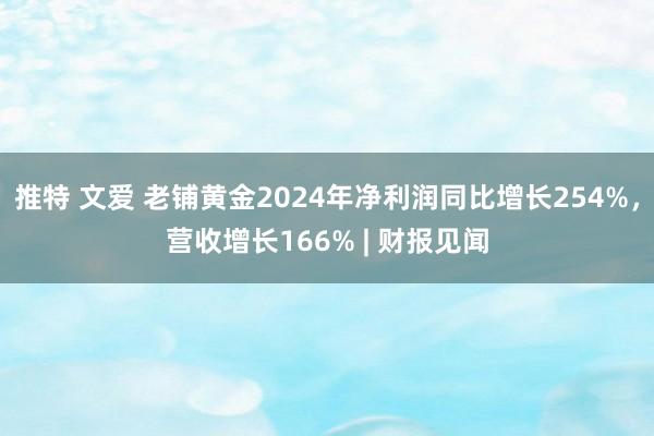 推特 文爱 老铺黄金2024年净利润同比增长254%，营收增长166% | 财报见闻