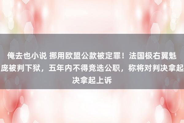 俺去也小说 挪用欧盟公款被定罪！法国极右翼魁首勒庞被判下狱，五年内不得竞选公职，称将对判决拿起上诉