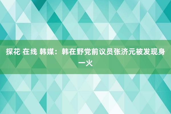 探花 在线 韩媒：韩在野党前议员张济元被发现身一火