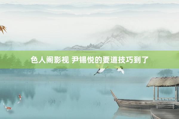 色人阁影视 尹锡悦的要道技巧到了