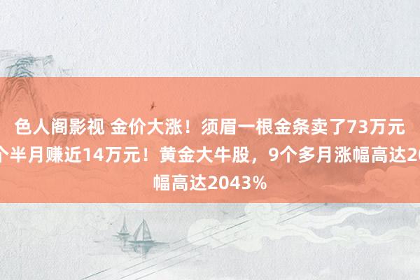 色人阁影视 金价大涨！须眉一根金条卖了73万元，四个半月赚近14万元！黄金大牛股，9个多月涨幅高达2