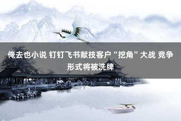 俺去也小说 钉钉飞书献技客户“挖角”大战 竞争形式将被洗牌
