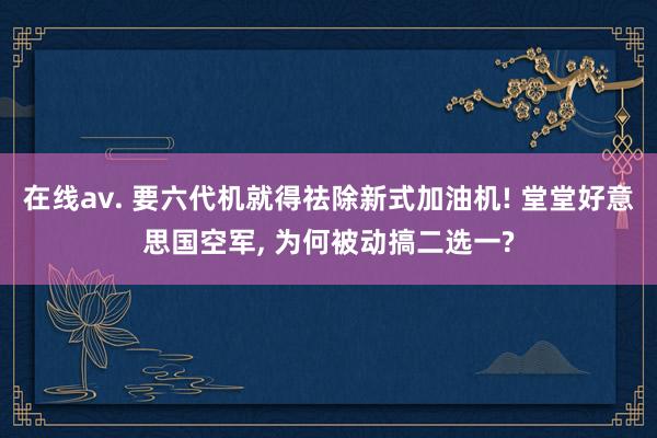 在线av. 要六代机就得祛除新式加油机! 堂堂好意思国空军, 为何被动搞二选一?