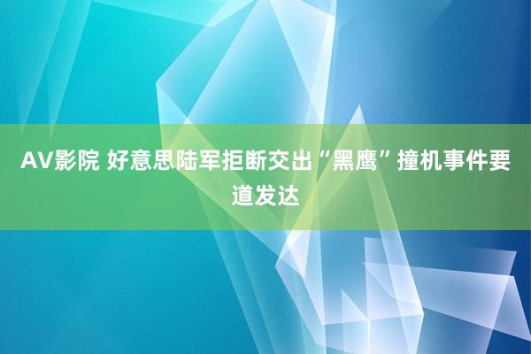 AV影院 好意思陆军拒断交出“黑鹰”撞机事件要道发达