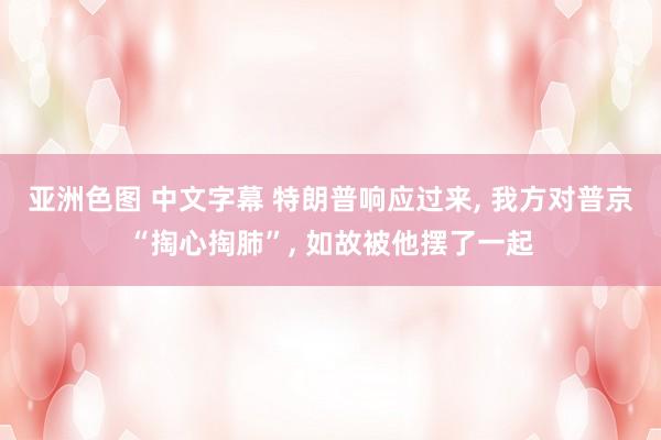 亚洲色图 中文字幕 特朗普响应过来， 我方对普京“掏心掏肺”， 如故被他摆了一起
