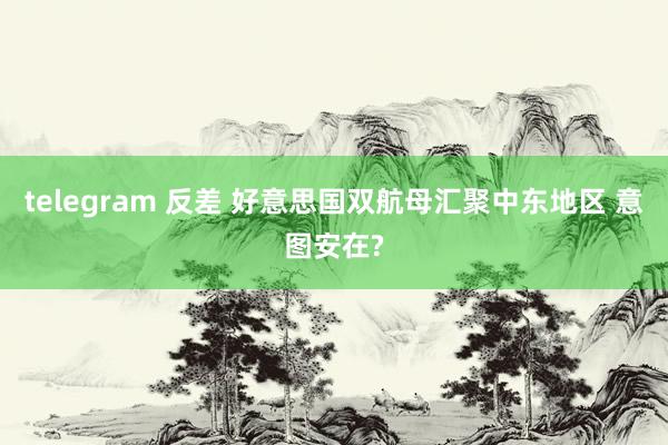 telegram 反差 好意思国双航母汇聚中东地区 意图安在?