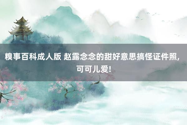 糗事百科成人版 赵露念念的甜好意思搞怪证件照, 可可儿爱!