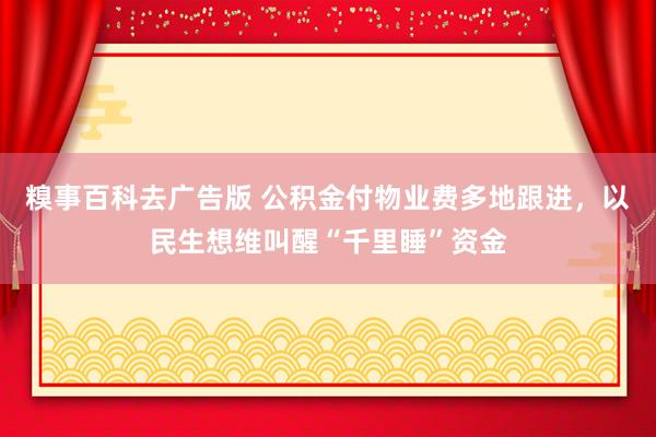 糗事百科去广告版 公积金付物业费多地跟进，以民生想维叫醒“千里睡”资金