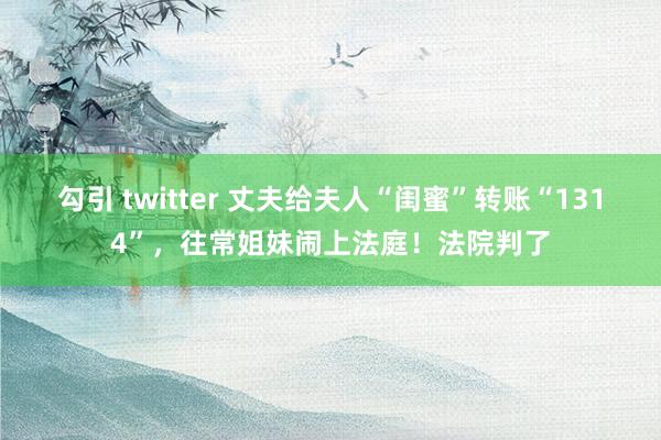 勾引 twitter 丈夫给夫人“闺蜜”转账“1314”，往常姐妹闹上法庭！法院判了