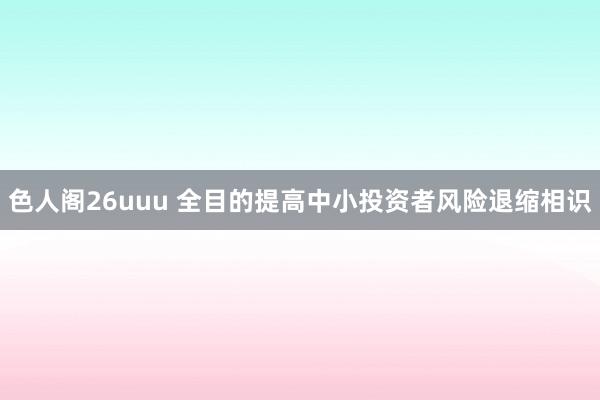 色人阁26uuu 全目的提高中小投资者风险退缩相识