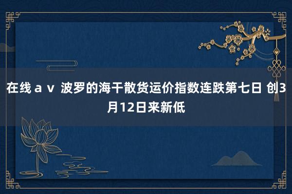 在线ａｖ 波罗的海干散货运价指数连跌第七日 创3月12日来新低
