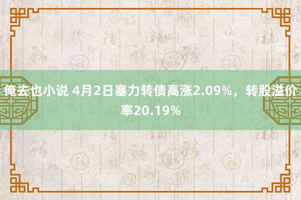 俺去也小说 4月2日塞力转债高涨2.09%，转股溢价率20.19%