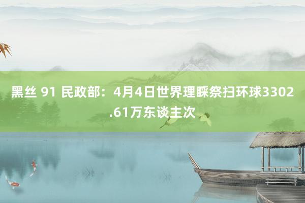 黑丝 91 民政部：4月4日世界理睬祭扫环球3302.61万东谈主次
