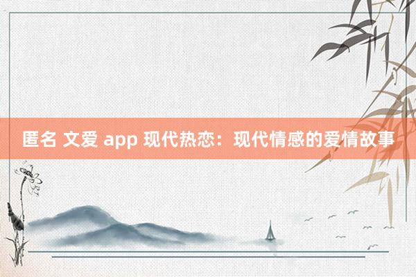 匿名 文爱 app 现代热恋：现代情感的爱情故事