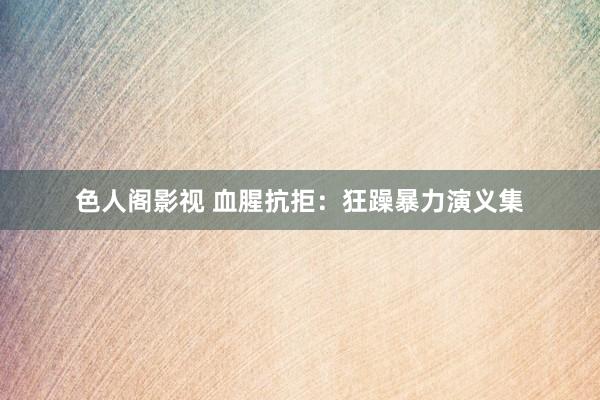 色人阁影视 血腥抗拒：狂躁暴力演义集