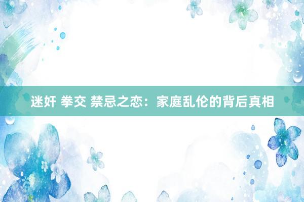 迷奸 拳交 禁忌之恋：家庭乱伦的背后真相
