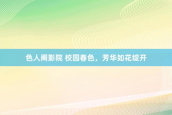 色人阁影院 校园春色，芳华如花绽开